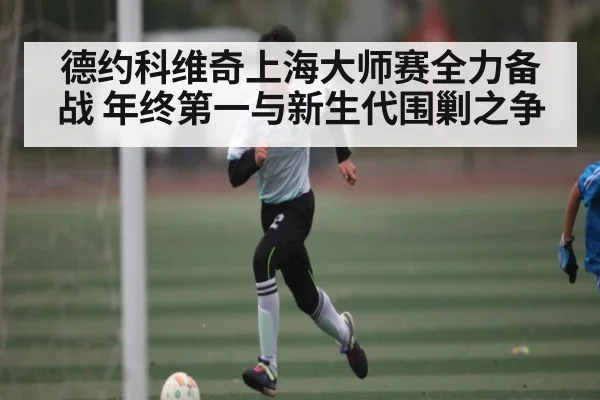 德约科维奇上海大师赛全力备战 年终第一与新生代围剿之争（c7c7）