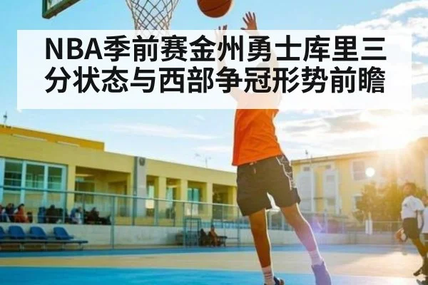 NBA季前赛金州勇士库里三分状态与西部争冠形势前瞻（c7c7）