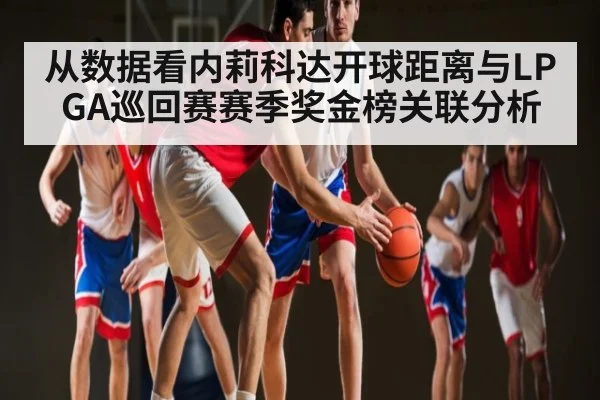 从数据看内莉科达开球距离与LPGA巡回赛赛季奖金榜关联分析（c7c7）