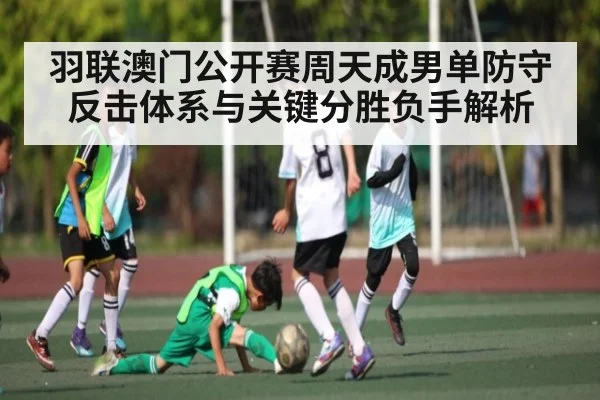 羽联澳门公开赛周天成男单防守反击体系与关键分胜负手解析（c7c7）