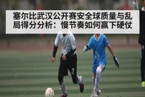 塞尔比武汉公开赛安全球质量与乱局得分分析：慢节奏如何赢下硬仗（c7c7）